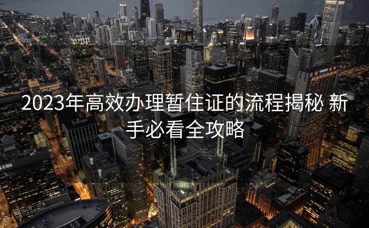 2023年高效办理暂住证的流程揭秘 新手必看全攻略