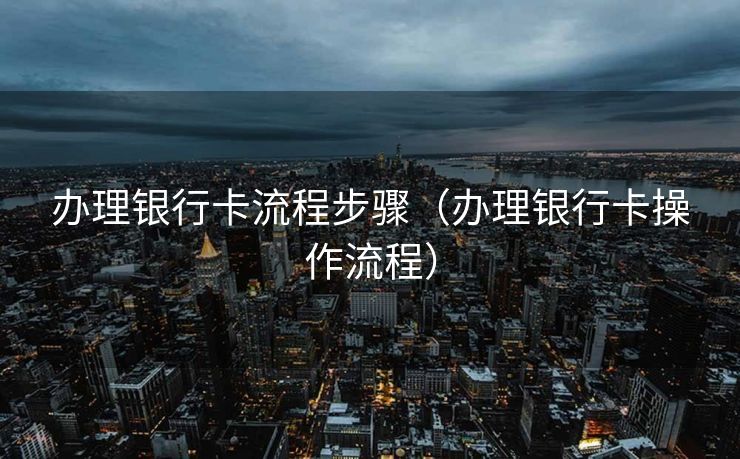 办理银行卡流程步骤（办理银行卡操作流程）