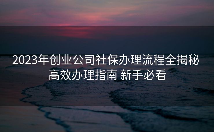 2023年创业公司社保办理流程全揭秘 高效办理指南 新手必看 2023年创业公司社保办理流程全揭秘 高效办理指南 新手必看