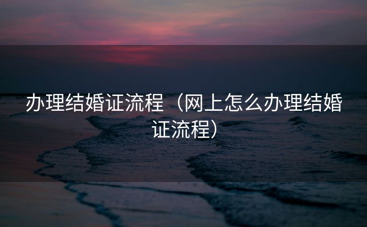 办理结婚证流程（网上怎么办理结婚证流程）