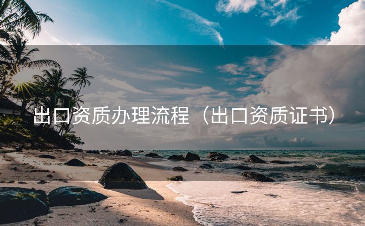 出口资质办理流程（出口资质证书）