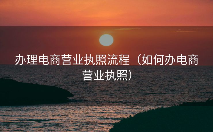 办理电商营业执照流程（如何办电商营业执照）