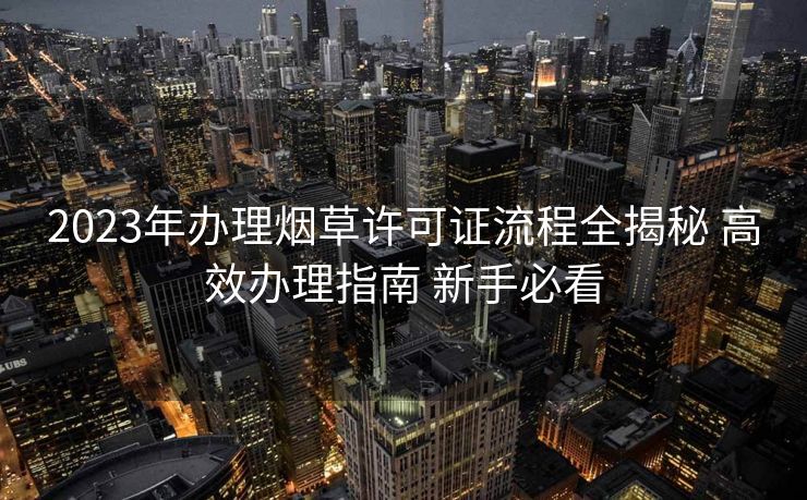 2023年办理烟草许可证流程全揭秘 高效办理指南 新手必看