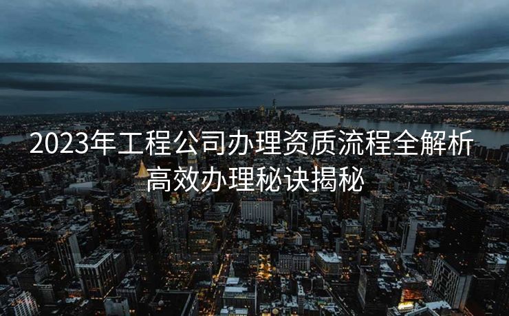 2023年工程公司办理资质流程全解析 高效办理秘诀揭秘
