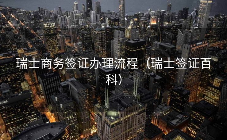瑞士商务签证办理流程（瑞士签证百科）