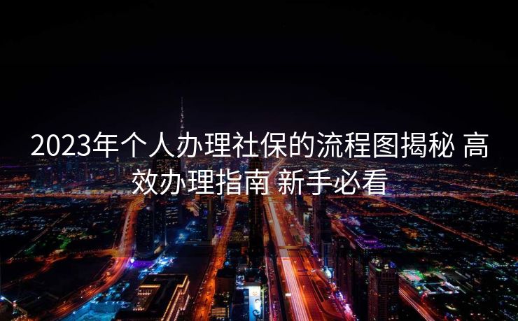 2023年个人办理社保的流程图揭秘 高效办理指南 新手必看 2023年个人办理社保的流程图揭秘 高效办理指南 新手必看