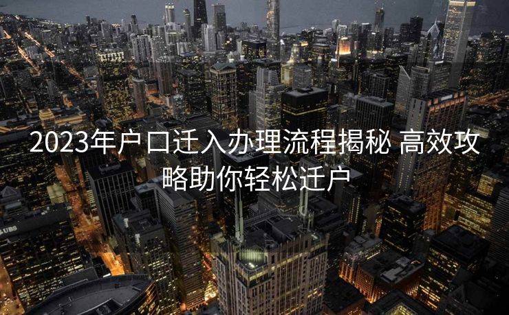 2023年户口迁入办理流程揭秘 高效攻略助你轻松迁户