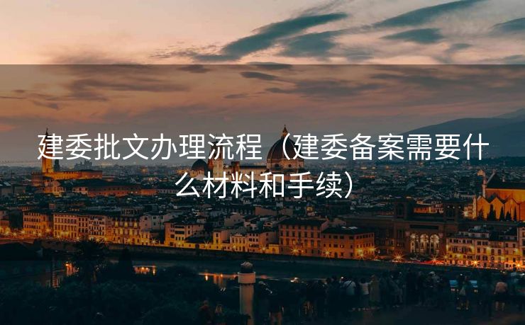 建委批文办理流程（建委备案需要什么材料和手续）
