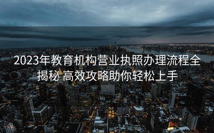 2023年教育机构营业执照办理流程全揭秘 高效攻略助你轻松上手