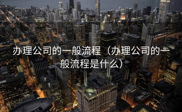 办理公司的一般流程（办理公司的一般流程是什么）