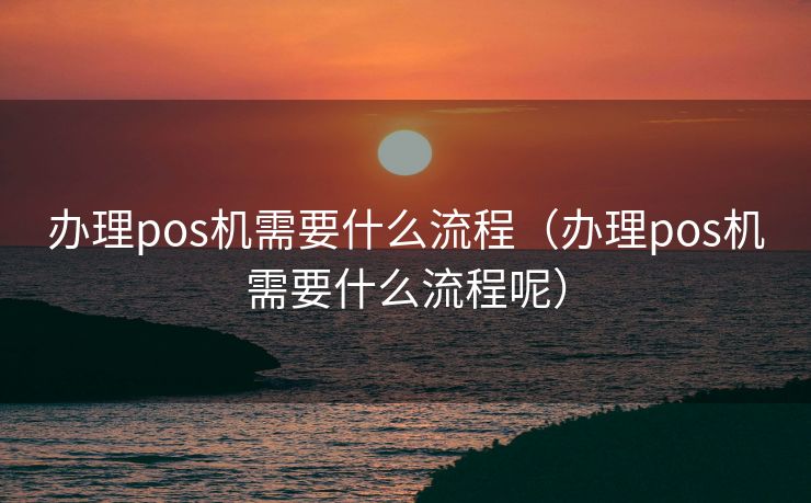 办理pos机需要什么流程（办理pos机需要什么流程呢）