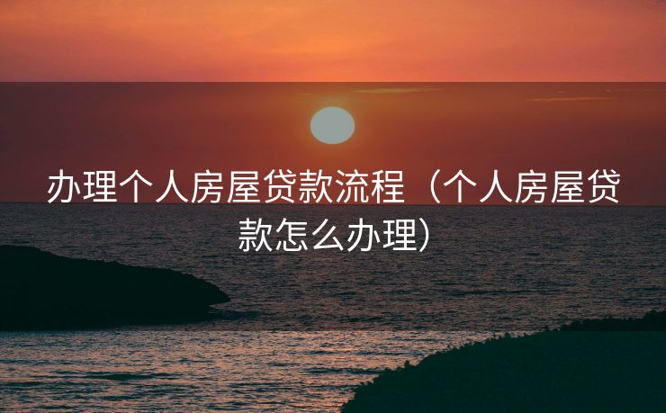 办理个人房屋贷款流程（个人房屋贷款怎么办理）