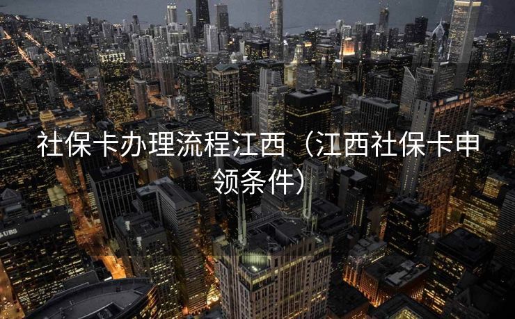 社保卡办理流程江西（江西社保卡申领条件）