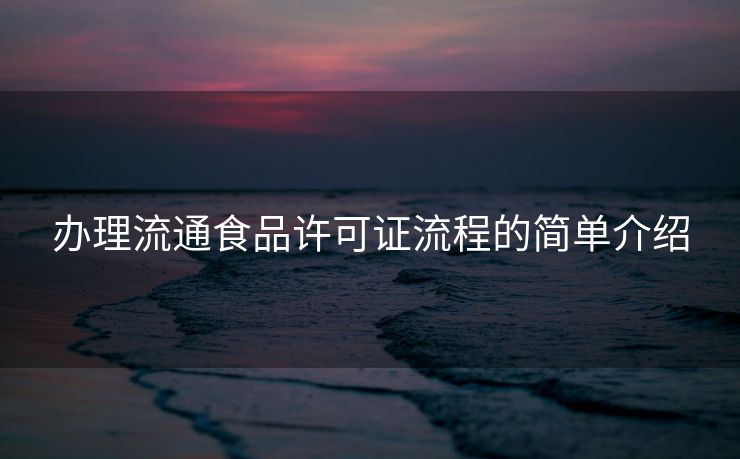 办理流通食品许可证流程的简单介绍
