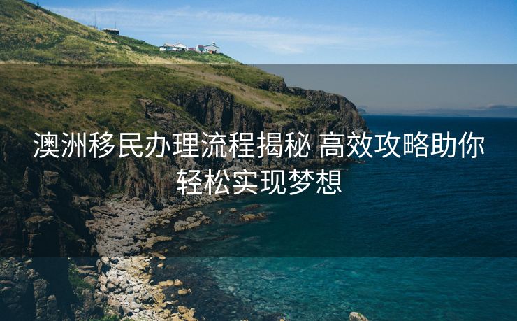 澳洲移民办理流程揭秘 高效攻略助你轻松实现梦想