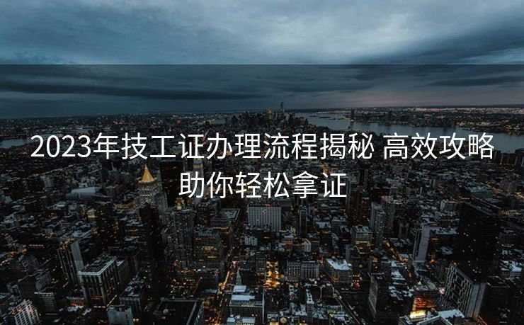 2023年技工证办理流程揭秘 高效攻略助你轻松拿证
