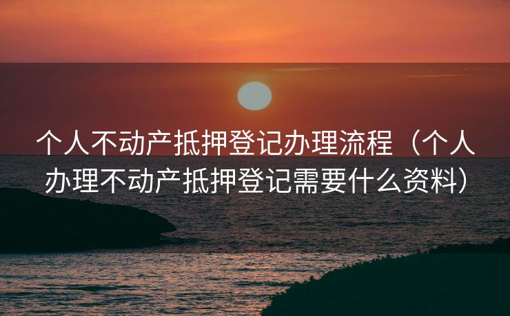 个人不动产抵押登记办理流程（个人办理不动产抵押登记需要什么资料）