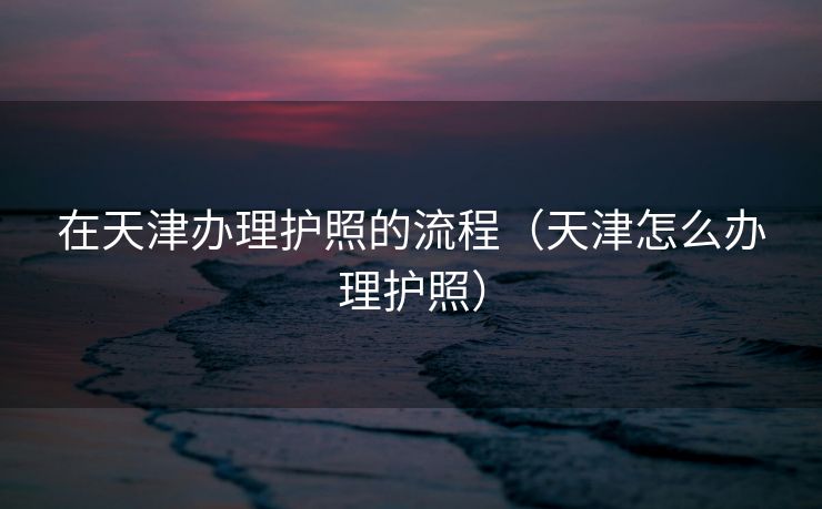 在天津办理护照的流程（天津怎么办理护照）