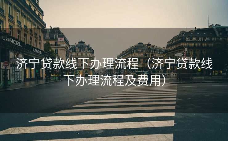 济宁贷款线下办理流程(济宁贷款线下办理流程及费用) 济宁贷款线下办理流程(济宁贷款线下办理流程及费用)