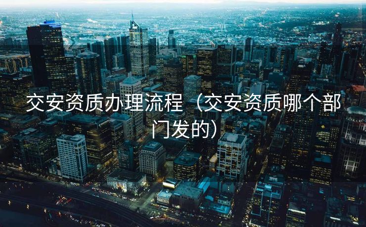 交安资质办理流程（交安资质哪个部门发的）