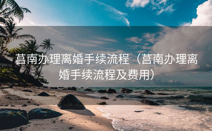 莒南办理离婚手续流程（莒南办理离婚手续流程及费用）