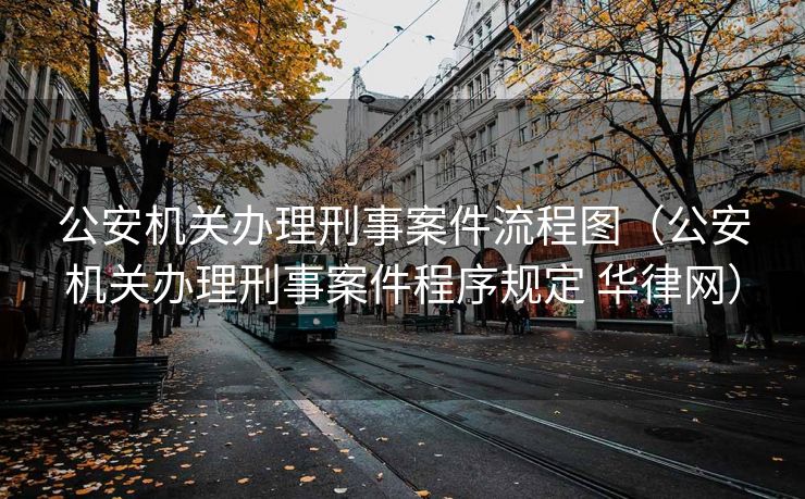 公安机关办理刑事案件流程图(公安机关办理刑事案件程序规定 华律网) 公安机关办理刑事案件流程图(公安机关办理刑事案件程序规定 华律网)