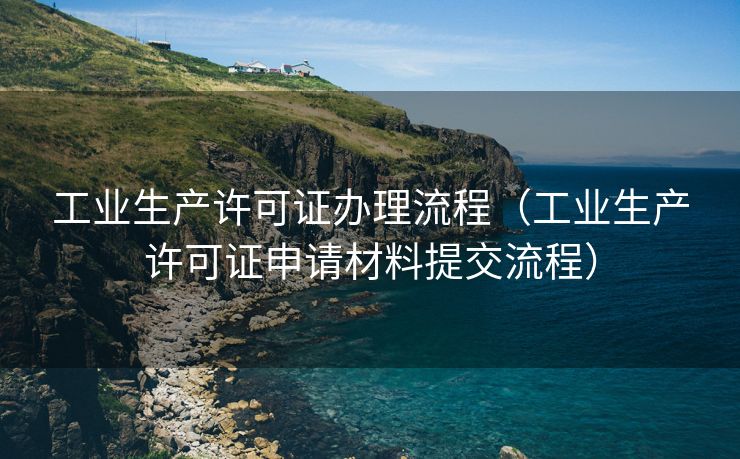 工业生产许可证办理流程（工业生产许可证申请材料提交流程）