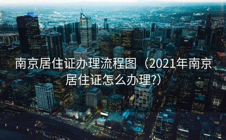 南京居住证办理流程图（2021年南京居住证怎么办理?）