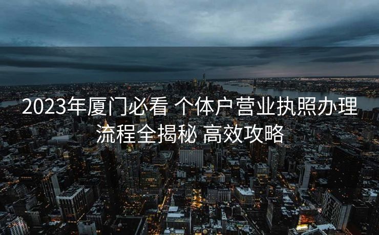 2023年厦门必看 个体户营业执照办理流程全揭秘 高效攻略 2023年厦门必看 个体户营业执照办理流程全揭秘 高效攻略