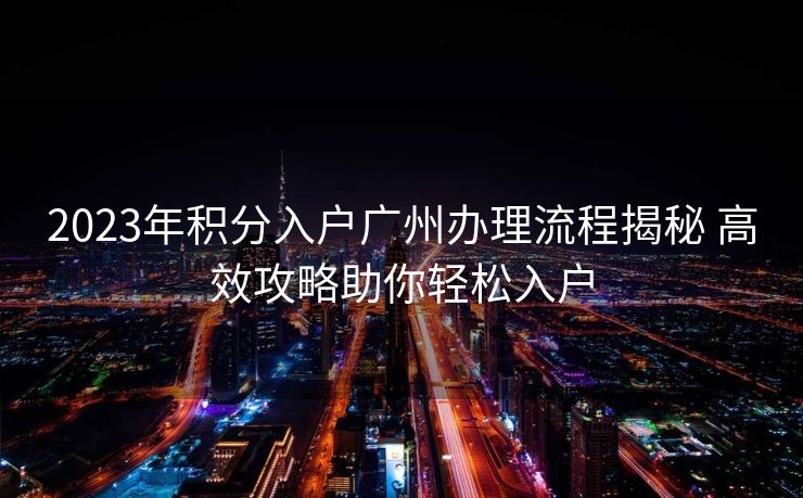 2023年积分入户广州办理流程揭秘 高效攻略助你轻松入户 2023年积分入户广州办理流程揭秘 高效攻略助你轻松入户