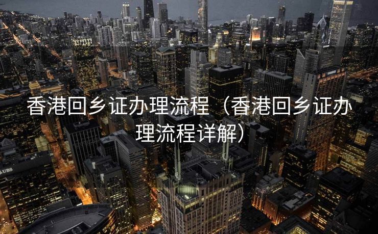 香港回乡证办理流程（香港回乡证办理流程详解）