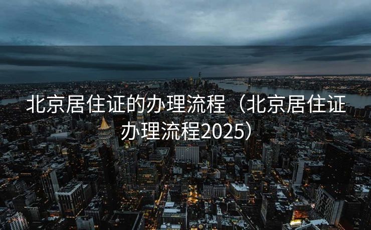 北京居住证的办理流程(北京居住证办理流程2025) 北京居住证的办理流程(北京居住证办理流程2025)