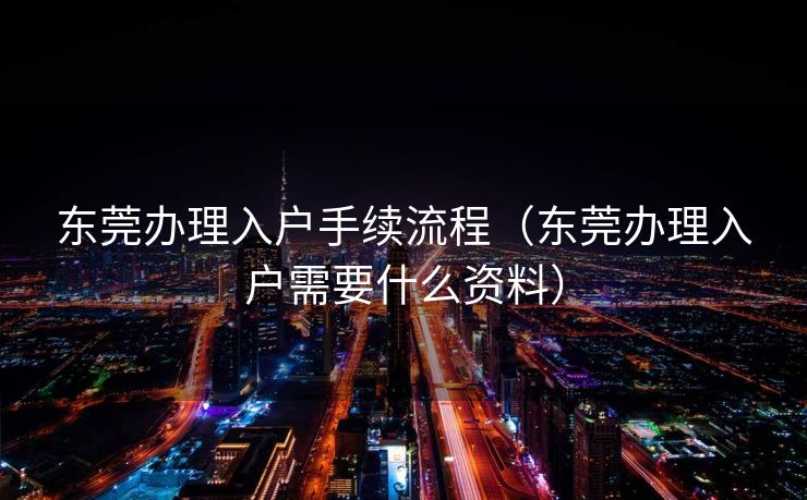 东莞办理入户手续流程(东莞办理入户需要什么资料) 东莞办理入户手续流程(东莞办理入户需要什么资料)