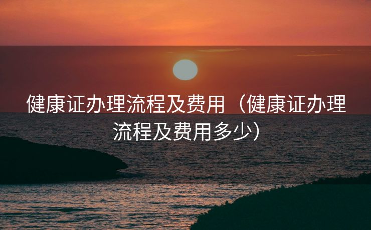 健康证办理流程及费用(健康证办理流程及费用多少) 健康证办理流程及费用(健康证办理流程及费用多少)
