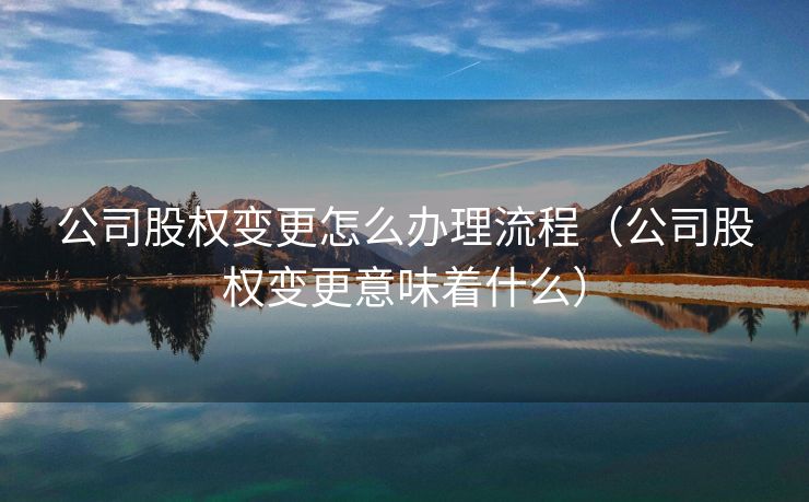 公司股权变更怎么办理流程(公司股权变更意味着什么) 公司股权变更怎么办理流程(公司股权变更意味着什么)