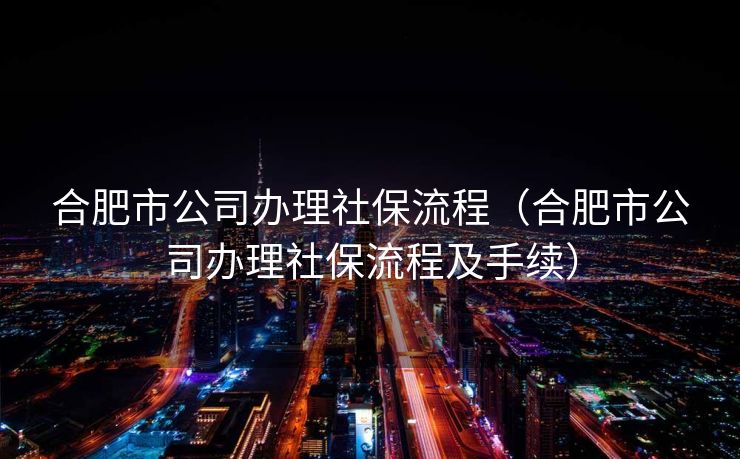 合肥市公司办理社保流程（合肥市公司办理社保流程及手续）