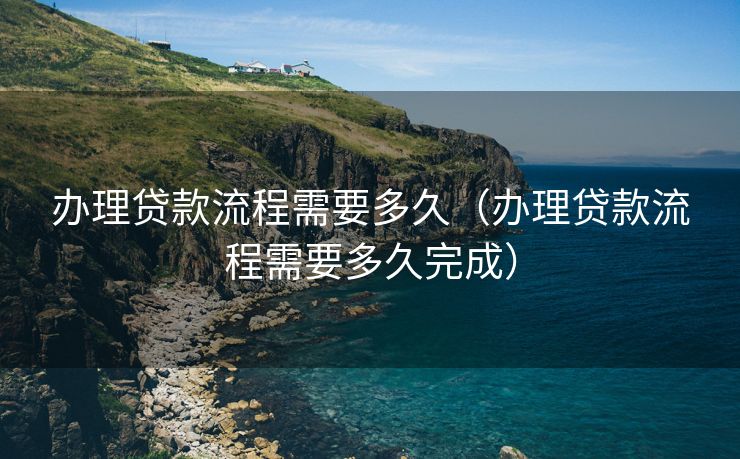 办理贷款流程需要多久（办理贷款流程需要多久完成）