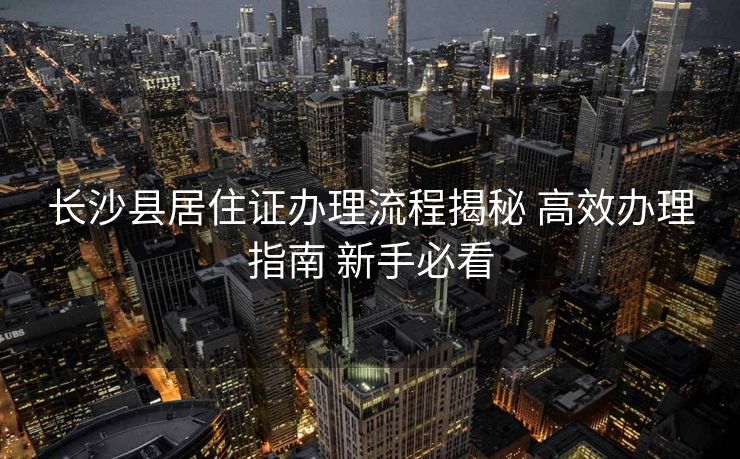 长沙县居住证办理流程揭秘 高效办理指南 新手必看