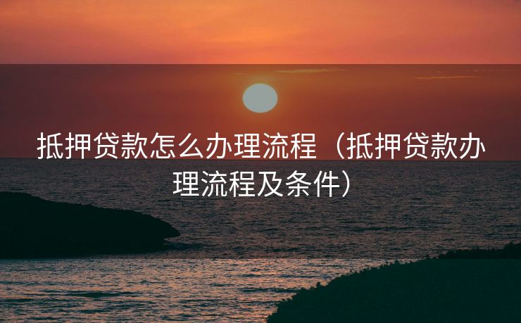 抵押贷款怎么办理流程(抵押贷款办理流程及条件) 抵押贷款怎么办理流程(抵押贷款办理流程及条件)
