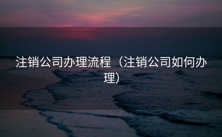 注销公司办理流程（注销公司如何办理）