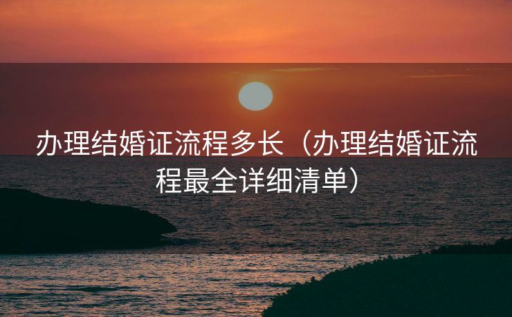 办理结婚证流程多长（办理结婚证流程最全详细清单）