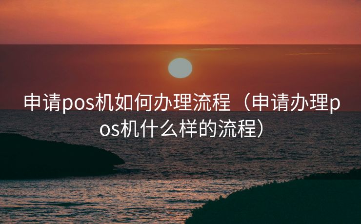 申请pos机如何办理流程（申请办理pos机什么样的流程）