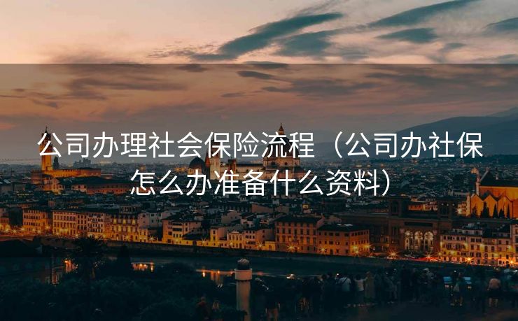 公司办理社会保险流程（公司办社保怎么办准备什么资料）