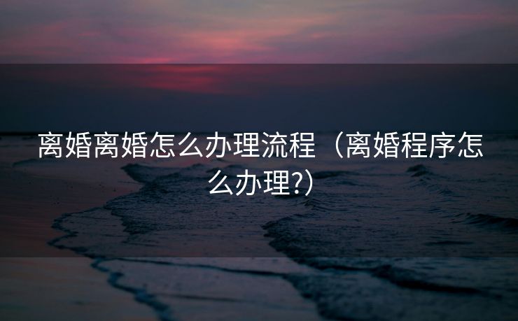 离婚离婚怎么办理流程(离婚程序怎么办理?) 离婚离婚怎么办理流程(离婚程序怎么办理?)