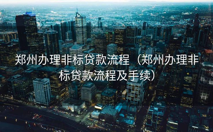 郑州办理非标贷款流程（郑州办理非标贷款流程及手续）