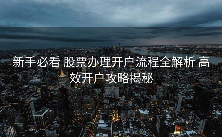 新手必看 股票办理开户流程全解析 高效开户攻略揭秘 新手必看 股票办理开户流程全解析 高效开户攻略揭秘