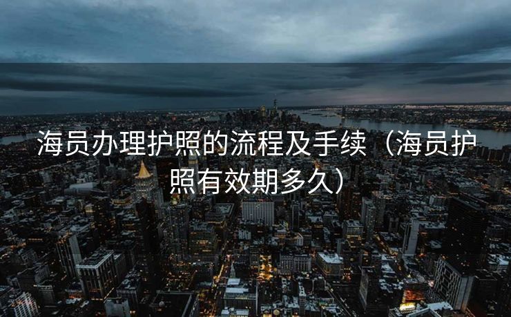 海员办理护照的流程及手续（海员护照有效期多久）
