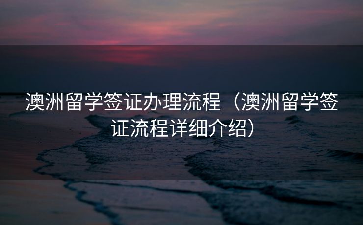 澳洲留学签证办理流程（澳洲留学签证流程详细介绍）