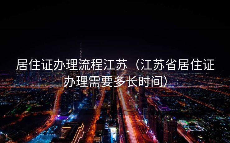 居住证办理流程江苏(江苏省居住证办理需要多长时间) 居住证办理流程江苏(江苏省居住证办理需要多长时间)