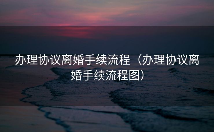 办理协议离婚手续流程(办理协议离婚手续流程图) 办理协议离婚手续流程(办理协议离婚手续流程图)